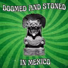 Doomed & Stoned 152: MEXICO IV