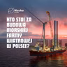 Kto stoi za budową morskiej farmy wiatrowej w Polsce?