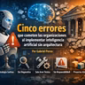 Cinco errores que cometen las organizaciones al implementar IA sin arquitectura