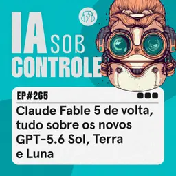 265: Claude Fable 5 de volta, tudo sobre os novos GPT-5.6 Sol, Terra e Luna