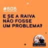 #505 - E se a raiva não fosse um problema?