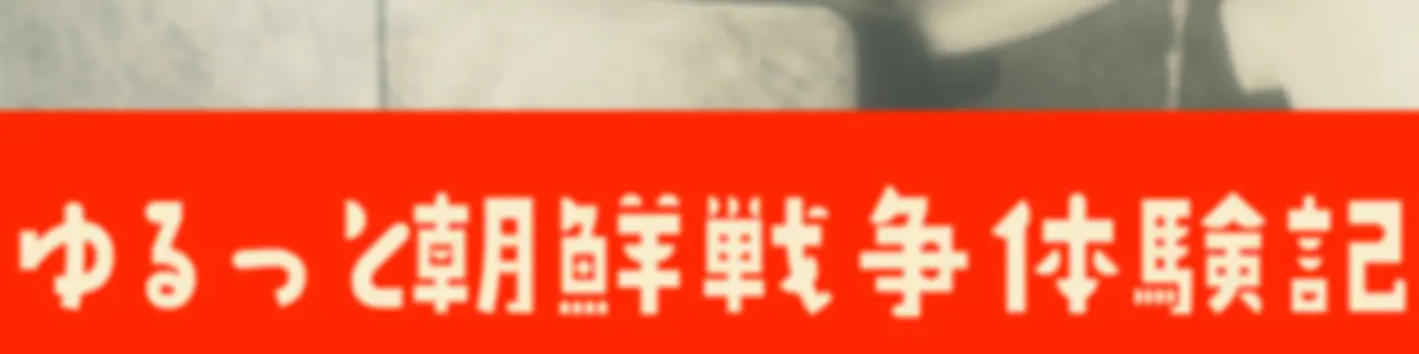 ゆるっと朝鮮戦争体験記