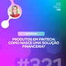 PRODUTOS EM FINTECH: COMO NASCE UMA SOLUÇÃO FINANCEIRA?