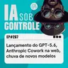 267: Lançamento do GPT-5.6, Anthropic Cowork na web, chuva de novos modelos