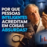 Por que pessoas inteligentes acreditam em coisas absurdas?