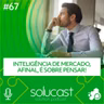 #67 - Inteligência de mercado, afinal, é sobre pensar!
