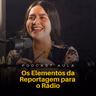 OS ELEMENTOS DA REPORTAGEM PARA O RÁDIO | Podcast Aulas - Ep.03