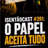 ISENTÃOCAST #391 - O PAPEL ACEITA TUDO