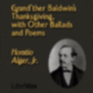 Grand'ther Baldwin's Thanksgiving, with Other Ballads and Poems by Horatio Alger, Jr. (1832 - 1899)