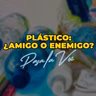PLÁSTICO: AMIGO O ENEMIGO
