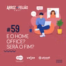 #59 - E o HomeOffice, será que está próximo do fim? - Arroz com Feijão Cast