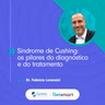 Síndrome de Cushing: os pilares do diagnóstico e do tratamento
