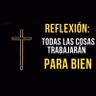 49. Reflexión Bíblica: Todas la cosas trabajarán para bien.