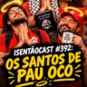 ISENTÃOCAST #393 - OS SANTOS DE PAU OCO