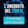 I vantaggi del ritardo - Aneddoto del Lunedì #46