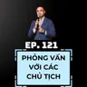 #121 - PHỎNG VẤN VỚI CÁC CHỦ TỊCH