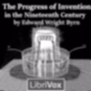Progress of Invention in the Nineteenth Century, The by Edward Wright Byrn (1849 - 1921)