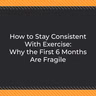 How to Stay Consistent With Exercise: Why the First 6 Months Are Fragile