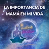 La importancia de mamá en mi vida
