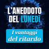 I vantaggi del ritardo - Aneddoto del Lunedì #46