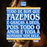 Tudo de bom que fazemos é graças a Deus, pois todo o amor e toda a bondade vêm dele.