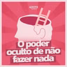#280 - O poder oculto de não fazer nada