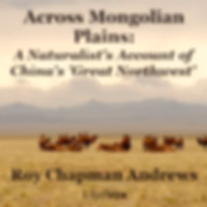 Across Mongolian Plains: A Naturalist's Account of China's 'Great Northwest' by Roy Chapman Andrews (1884 - 1960)