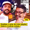 #85: ORELHÃO, A ARTE DE CRIAR PLAYLIST, HATERS E OUTRAS COISAS