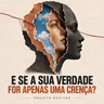 E Se a Sua Verdade For Apenas Uma Crença?