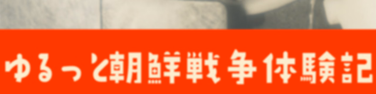 ゆるっと朝鮮戦争体験記