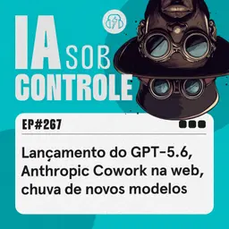 267: Lançamento do GPT-5.6, Anthropic Cowork na web, chuva de novos modelos