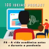 100 Ideias Podcast #6 - A vida acadêmica antes e durante da pandemia