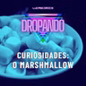 DROPANDO 133 - CURIOSIDADES: O MARSHMALLOW