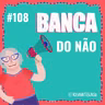 #108 Banca do Não