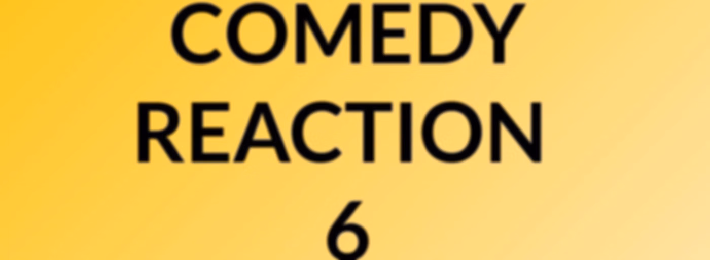 COMEDY REACTION #6