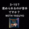 Season 3-157 褒められるのが苦手ですか？ with Yasuyo