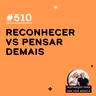 #510 - Reconhecer vs Pensar Demais