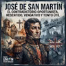 José de San Martín: El contradictorio oportunista, resentido, vengativo y tonto útil