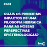 #441 - Quais os principais impactos de uma filosofia hebraica para as nossas perspectivas epistemológicas?