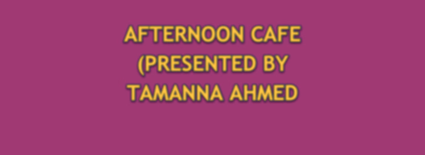 AFTERNOON CAFE (PRESENTED BY TAMANNA AHMED TISHA)