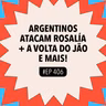 #406 Argentinos atacam Rosalía + A volta do Jão e mais!