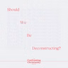Should We Be Deconstructing? - SUMMER REPLAY