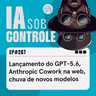 267: Lançamento do GPT-5.6, Anthropic Cowork na web, chuva de novos modelos