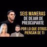 51. SEIS MANERAS DE DEJAR DE PREOCUPARTE POR LO QUE OTRAS PERSONAS PIENSAN DE TI