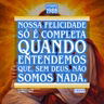 Nossa felicidade só é completa quando entendemos que, sem Deus, não somos nada.