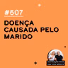 #507 - Doença causada pelo marido