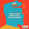 Episódio 139 - O que eu faço melhor não é nada agradável