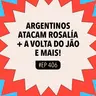 #406 Argentinos atacam Rosalía + A volta do Jão e mais!