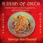 Dish of Orts: Chiefly Papers on the Imagination, and on Shakespeare, A by George MacDonald (1824 - 1905)