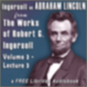 Ingersoll on ABRAHAM LINCOLN, from the Works of Robert G. Ingersoll, Volume 3, Lecture 3 by  Robert G. Ingersoll (1833 - 1899)